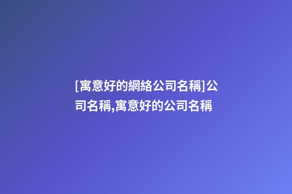 [寓意好的網絡公司名稱]公司名稱,寓意好的公司名稱-第1張-公司起名-玄機派